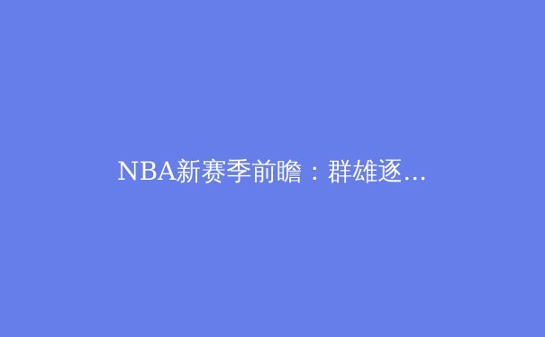 NBA新赛季前瞻：群雄逐鹿的时代，谁将问鼎奥布莱恩杯？ - 3