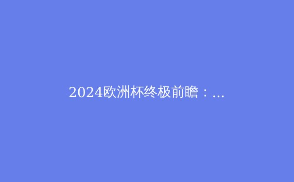 2024欧洲杯终极前瞻：五大夺冠热门与黑马球队深度解析